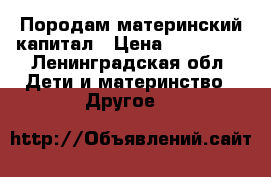 Породам материнский капитал › Цена ­ 150 000 - Ленинградская обл. Дети и материнство » Другое   